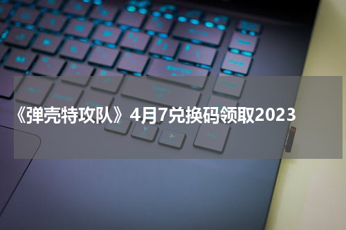 《弹壳特攻队》4月7兑换码领取2023