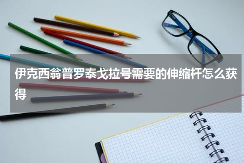 伊克西翁普罗泰戈拉号需要的伸缩杆怎么获得