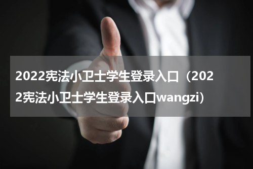 2022宪法小卫士学生登录入口（2022宪法小卫士学生登录入口wangzi）