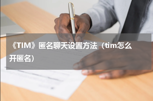 《TIM》匿名聊天设置方法（tim怎么开匿名）