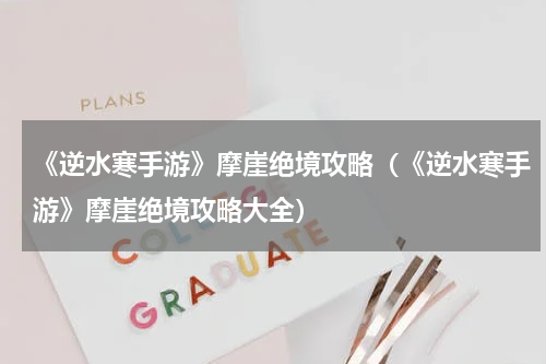 《逆水寒手游》摩崖绝境攻略（《逆水寒手游》摩崖绝境攻略大全）