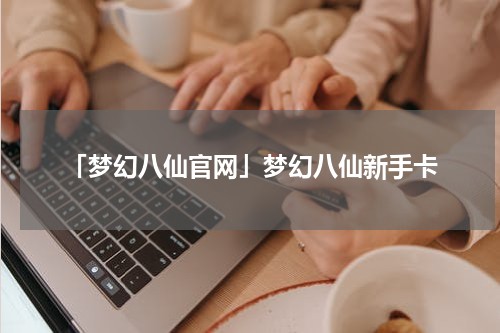 「梦幻八仙官网」梦幻八仙新手卡