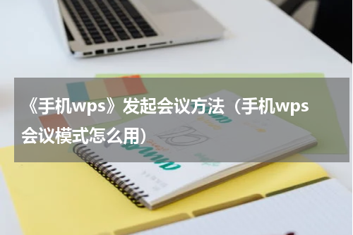 《手机wps》发起会议方法（手机wps会议模式怎么用）