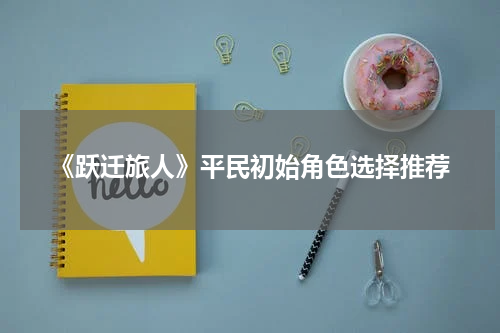 《跃迁旅人》平民初始角色选择推荐
