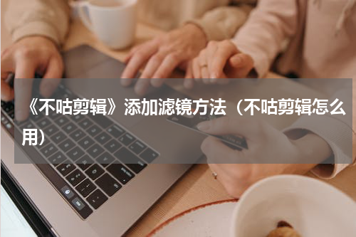 《不咕剪辑》添加滤镜方法（不咕剪辑怎么用）